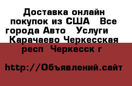 Доставка онлайн–покупок из США - Все города Авто » Услуги   . Карачаево-Черкесская респ.,Черкесск г.